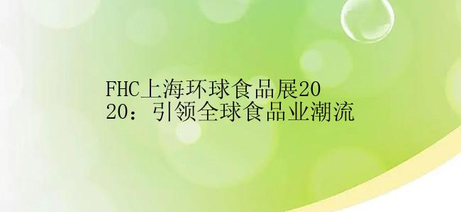 FHC上海环球食品展2020：引领全球食品业潮流