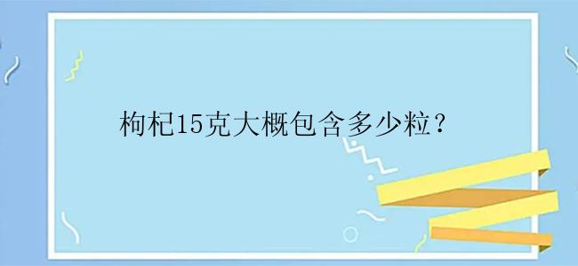 枸杞15克大概包含多少粒？