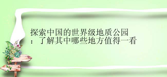 探索中国的世界级地质公园：了解其中哪些地方值得一看