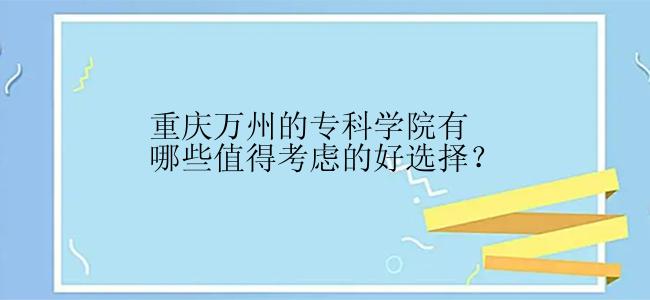 重庆万州的专科学院有哪些值得考虑的好选择？