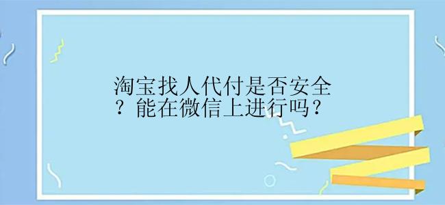 淘宝找人代付是否安全？能在微信上进行吗？