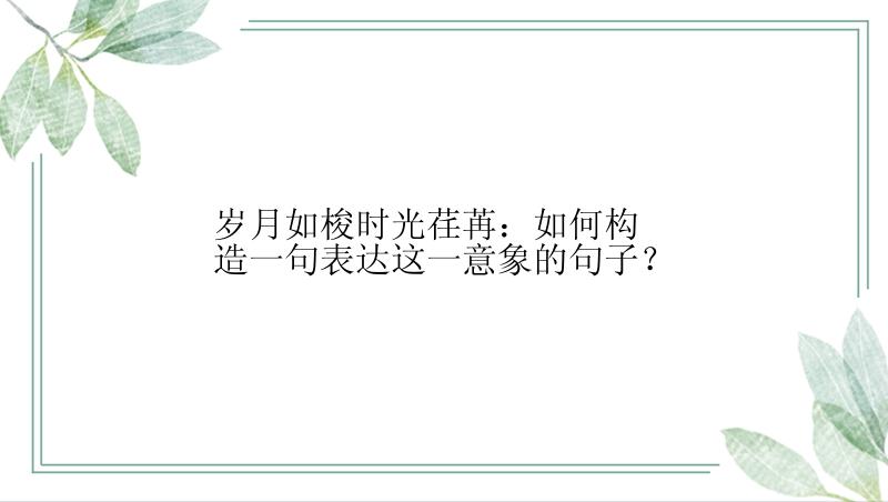 岁月如梭时光荏苒：如何构造一句表达这一意象的句子？