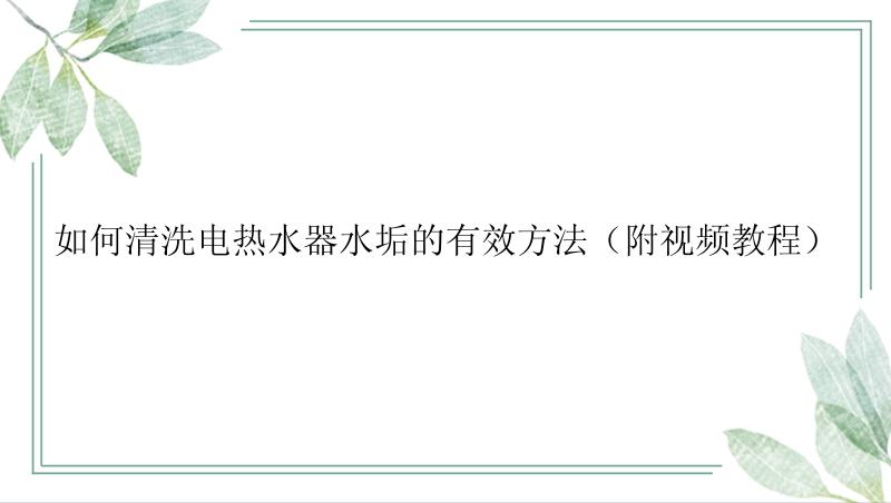 如何清洗电热水器水垢的有效方法（附视频教程）