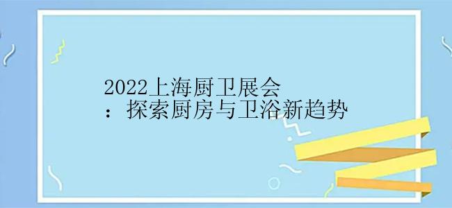 2022上海厨卫展会：探索厨房与卫浴新趋势