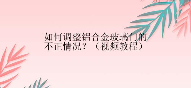 如何调整铝合金玻璃门的不正情况？（视频教程）