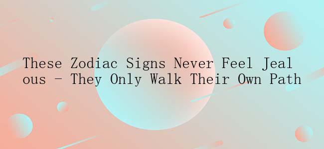 These Zodiac Signs Never Feel Jealous - They Only Walk Their Own Path