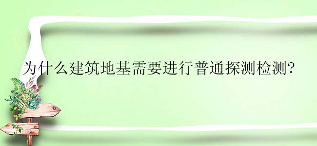 为什么建筑地基需要进行普通探测检测?