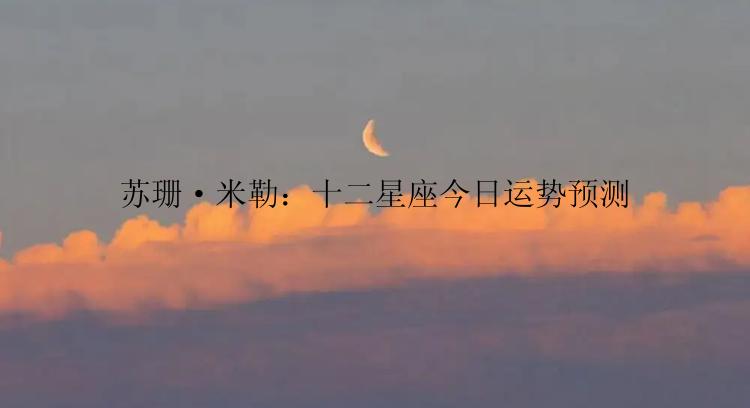 苏珊·米勒：十二星座今日运势预测