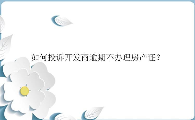 如何投诉开发商逾期不办理房产证？