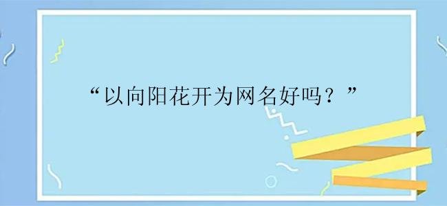 “以向阳花开为网名好吗？”