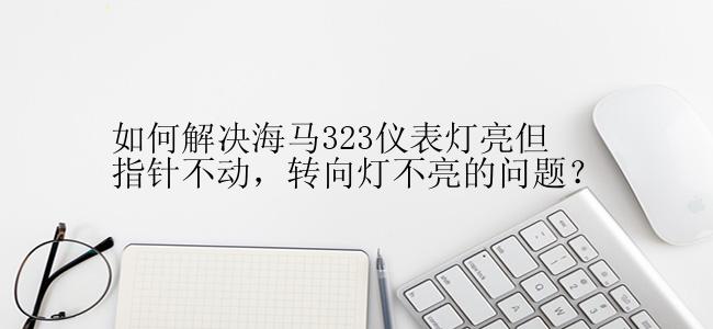 如何解决海马323仪表灯亮但指针不动，转向灯不亮的问题？