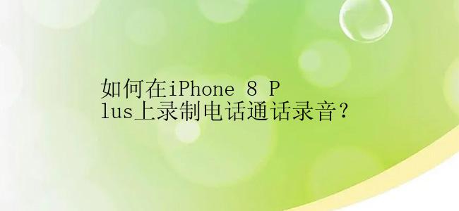 如何在iPhone 8 Plus上录制电话通话录音？