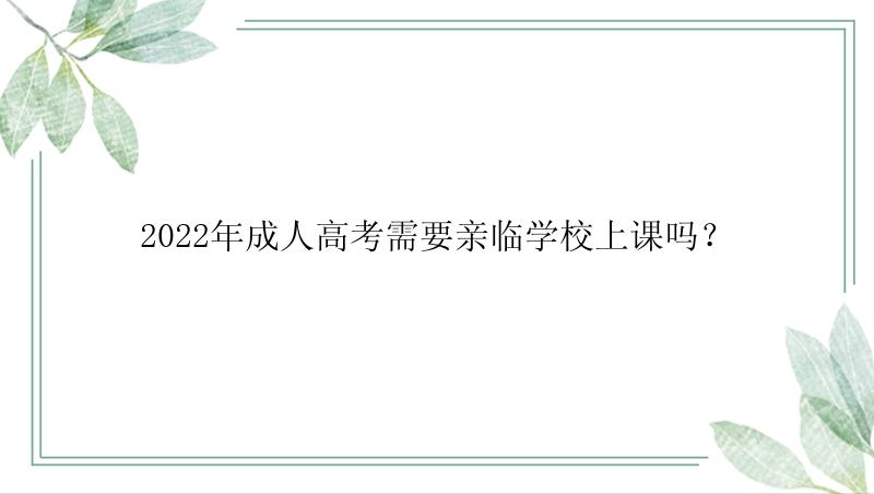 2022年成人高考需要亲临学校上课吗？