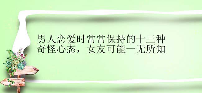 男人恋爱时常常保持的十三种奇怪心态，女友可能一无所知