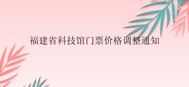 福建省科技馆门票价格调整通知