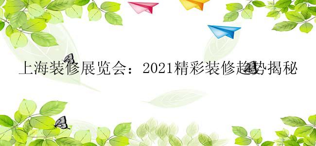 上海装修展览会：2021精彩装修趋势揭秘