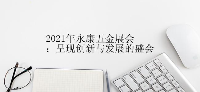 2021年永康五金展会：呈现创新与发展的盛会