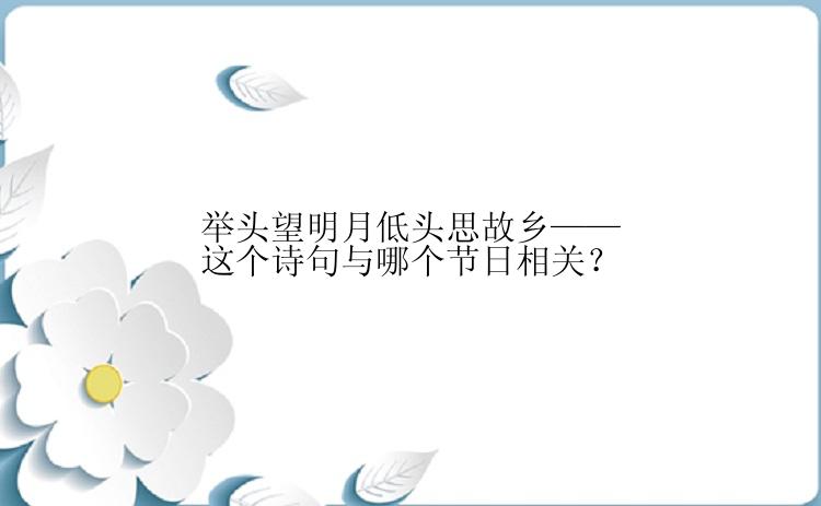 举头望明月低头思故乡——这个诗句与哪个节日相关？