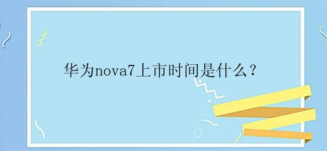 华为nova7上市时间是什么？