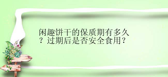 闲趣饼干的保质期有多久？过期后是否安全食用？