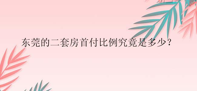 东莞的二套房首付比例究竟是多少？