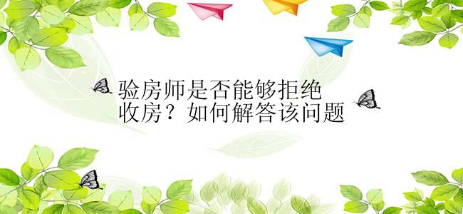 验房师是否能够拒绝收房？如何解答该问题