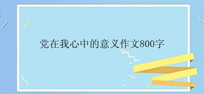 党在我心中的意义作文800字