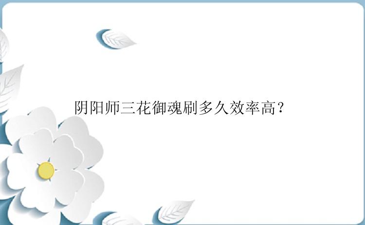 阴阳师三花御魂刷多久效率高？