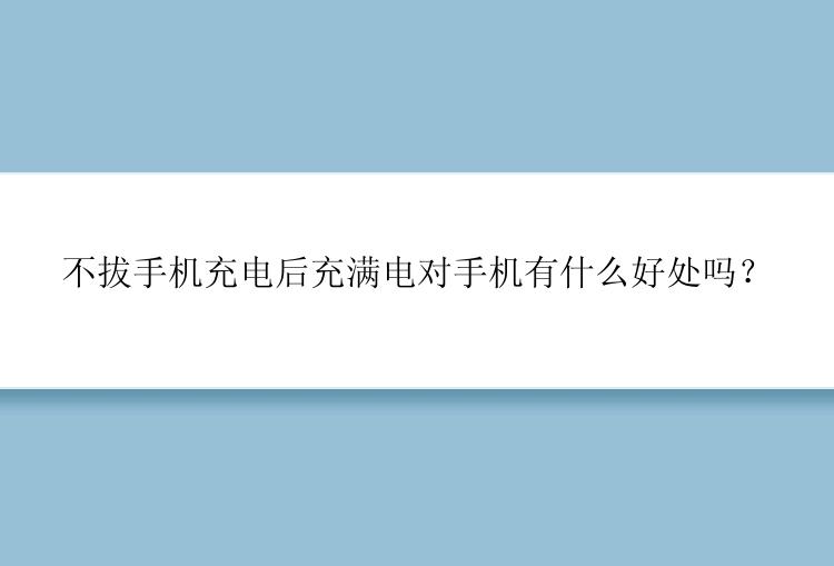 不拔手机充电后充满电对手机有什么好处吗？