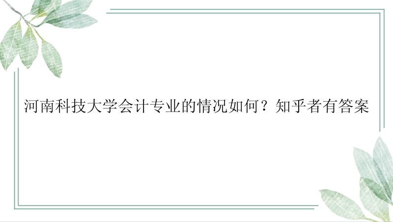 河南科技大学会计专业的情况如何？知乎者有答案