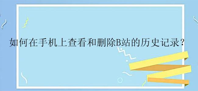 如何在手机上查看和删除B站的历史记录？