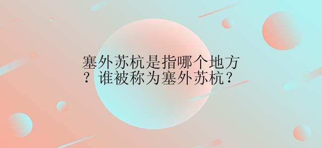 塞外苏杭是指哪个地方？谁被称为塞外苏杭？