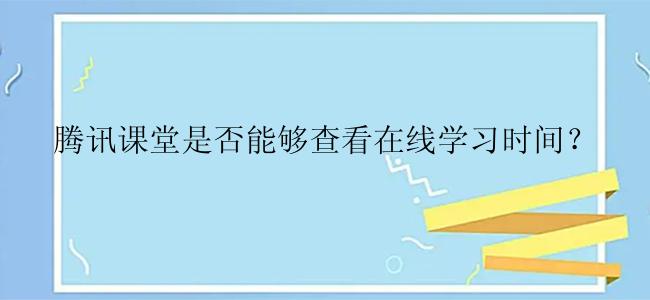 腾讯课堂是否能够查看在线学习时间？