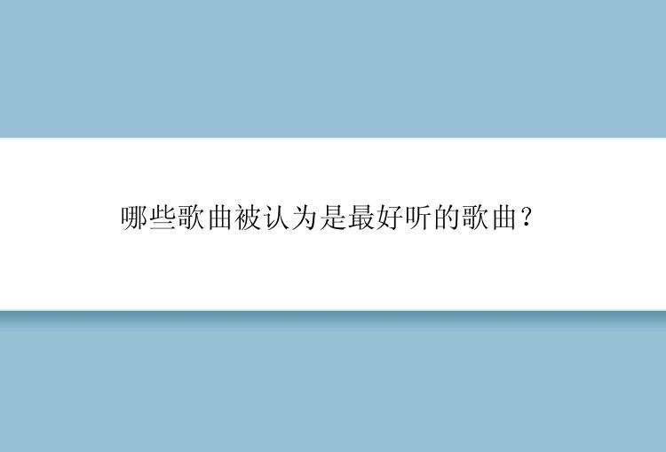 哪些歌曲被认为是最好听的歌曲？