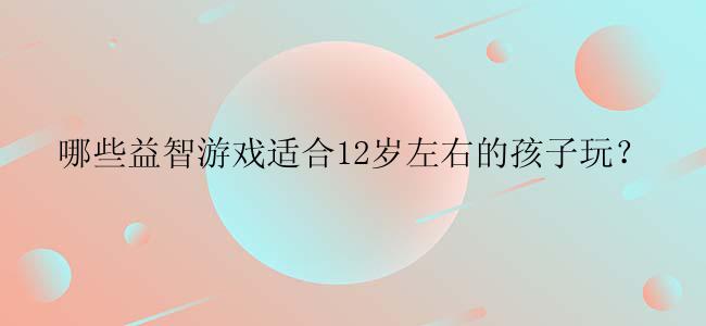 哪些益智游戏适合12岁左右的孩子玩？