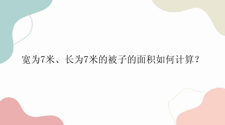 宽为7米、长为7米的被子的面积如何计算？