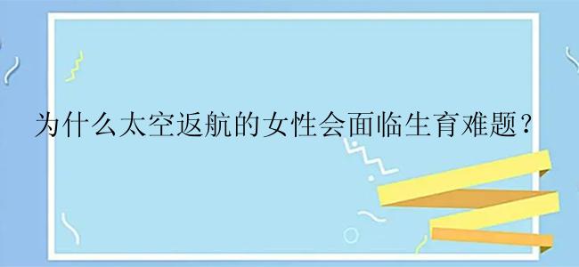 为什么太空返航的女性会面临生育难题？