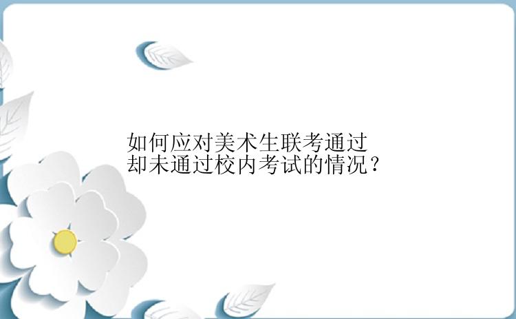 如何应对美术生联考通过却未通过校内考试的情况？