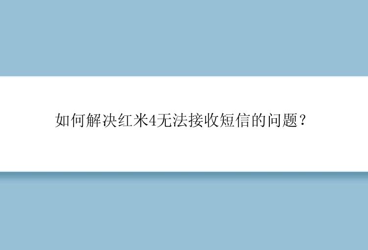 如何解决红米4无法接收短信的问题？