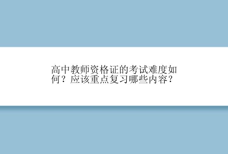 高中教师资格证的考试难度如何？应该重点复习哪些内容？