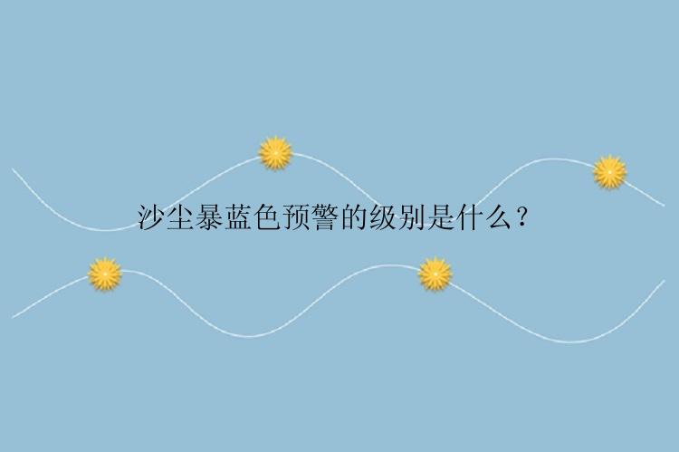 沙尘暴蓝色预警的级别是什么？