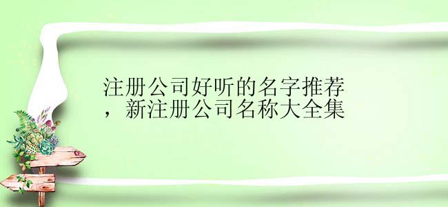 注册公司好听的名字推荐，新注册公司名称大全集