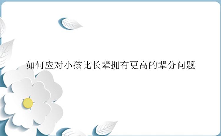 如何应对小孩比长辈拥有更高的辈分问题