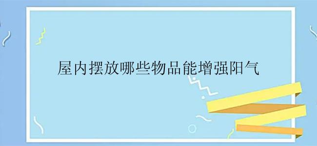 屋内摆放哪些物品能增强阳气