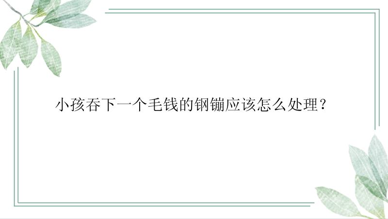 小孩吞下一个毛钱的钢镚应该怎么处理？