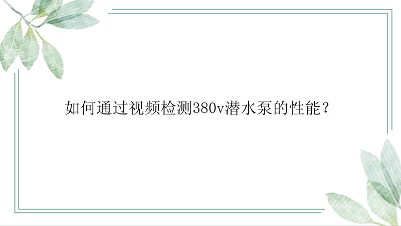 如何通过视频检测380v潜水泵的性能？