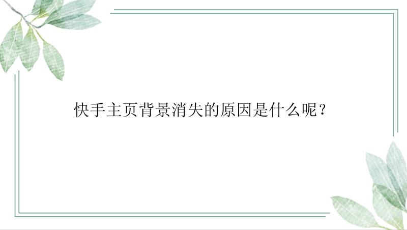 快手主页背景消失的原因是什么呢？