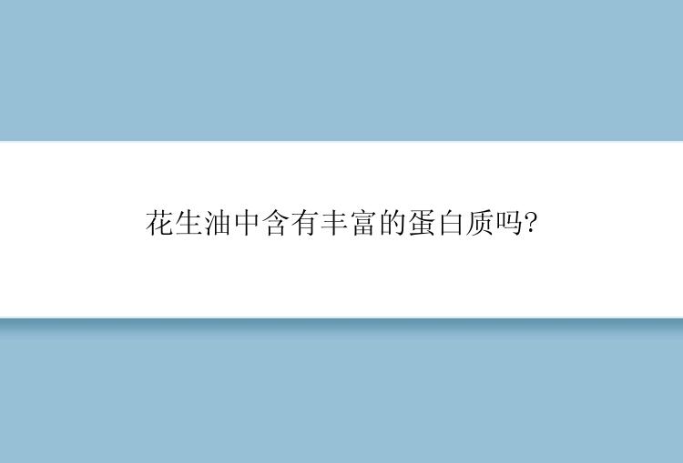 花生油中含有丰富的蛋白质吗?