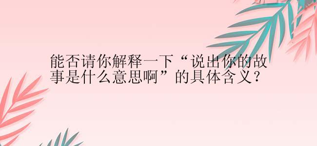 能否请你解释一下“说出你的故事是什么意思啊”的具体含义？