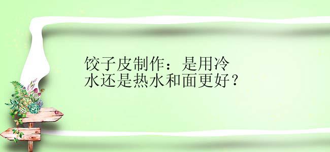 饺子皮制作：是用冷水还是热水和面更好？